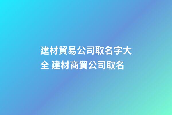 建材貿易公司取名字大全 建材商貿公司取名-第1張-公司起名-玄機派
